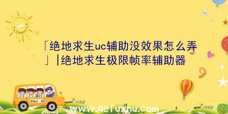 「绝地求生uc辅助没效果怎么弄」|绝地求生极限帧率辅助器